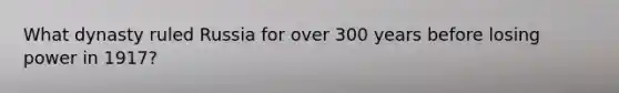 What dynasty ruled Russia for over 300 years before losing power in 1917?