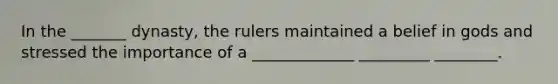 In the _______ dynasty, the rulers maintained a belief in gods and stressed the importance of a _____________ _________ ________.