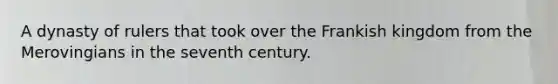 A dynasty of rulers that took over the Frankish kingdom from the Merovingians in the seventh century.