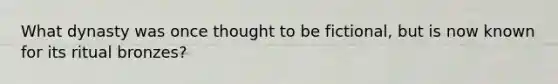 What dynasty was once thought to be fictional, but is now known for its ritual bronzes?