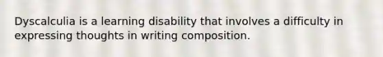 Dyscalculia is a learning disability that involves a difficulty in expressing thoughts in writing composition.