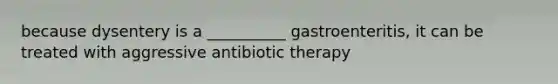 because dysentery is a __________ gastroenteritis, it can be treated with aggressive antibiotic therapy