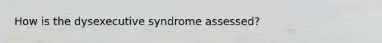 How is the dysexecutive syndrome assessed?