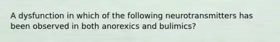 A dysfunction in which of the following neurotransmitters has been observed in both anorexics and bulimics?