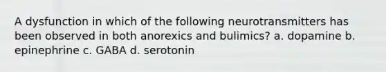 A dysfunction in which of the following neurotransmitters has been observed in both anorexics and bulimics? a. dopamine b. epinephrine c. GABA d. serotonin