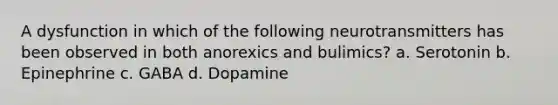 A dysfunction in which of the following neurotransmitters has been observed in both anorexics and bulimics? a. Serotonin b. Epinephrine c. GABA d. Dopamine