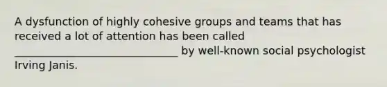 A dysfunction of highly cohesive groups and teams that has received a lot of attention has been called ______________________________ by well-known social psychologist Irving Janis.