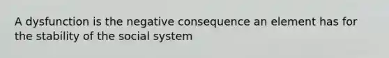 A dysfunction is the negative consequence an element has for the stability of the social system