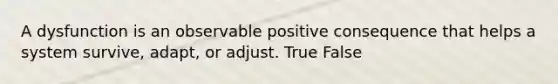 A dysfunction is an observable positive consequence that helps a system survive, adapt, or adjust. True False