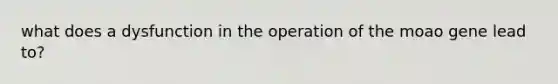 what does a dysfunction in the operation of the moao gene lead to?