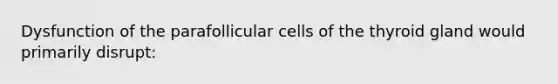 Dysfunction of the parafollicular cells of the thyroid gland would primarily disrupt: