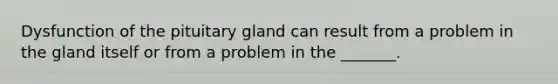 Dysfunction of the pituitary gland can result from a problem in the gland itself or from a problem in the _______.