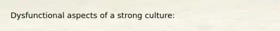 Dysfunctional aspects of a strong culture: