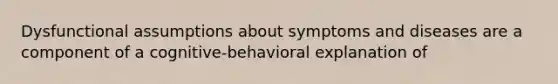 Dysfunctional assumptions about symptoms and diseases are a component of a cognitive-behavioral explanation of