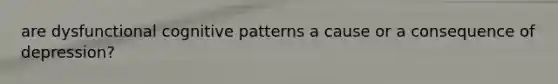 are dysfunctional cognitive patterns a cause or a consequence of depression?