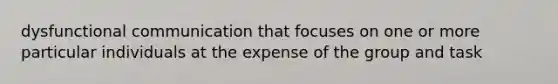 dysfunctional communication that focuses on one or more particular individuals at the expense of the group and task