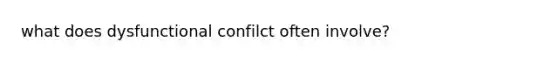 what does dysfunctional confilct often involve?