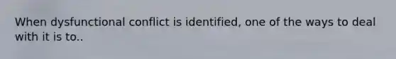 When dysfunctional conflict is identified, one of the ways to deal with it is to..
