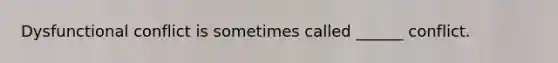 Dysfunctional conflict is sometimes called ______ conflict.