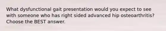 What dysfunctional gait presentation would you expect to see with someone who has right sided advanced hip osteoarthritis? Choose the BEST answer.