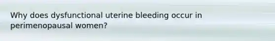 Why does dysfunctional uterine bleeding occur in perimenopausal women?