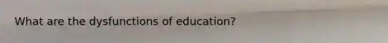 What are the dysfunctions of education?