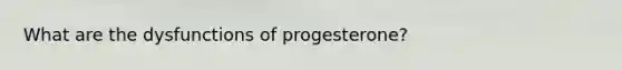 What are the dysfunctions of progesterone?