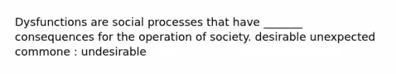 Dysfunctions are social processes that have _______ consequences for the operation of society. desirable unexpected commone : undesirable