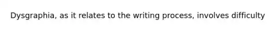 Dysgraphia, as it relates to the writing process, involves difficulty