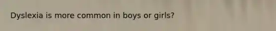 Dyslexia is more common in boys or girls?