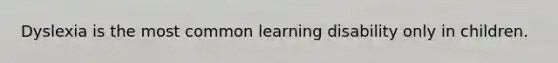 Dyslexia is the most common learning disability only in children.