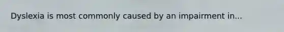 Dyslexia is most commonly caused by an impairment in...