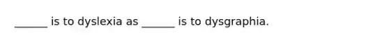 ______ is to dyslexia as ______ is to dysgraphia.