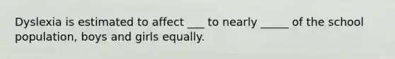 Dyslexia is estimated to affect ___ to nearly _____ of the school population, boys and girls equally.