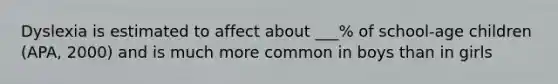 Dyslexia is estimated to affect about ___% of school-age children (APA, 2000) and is much more common in boys than in girls
