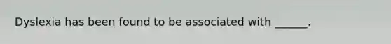 Dyslexia has been found to be associated with ______.