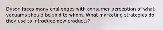 Dyson faces many challenges with consumer perception of what vacuums should be sold to whom. What marketing strategies do they use to introduce new products?