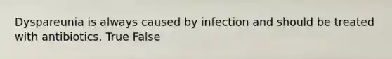 Dyspareunia is always caused by infection and should be treated with antibiotics. True False