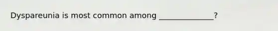 Dyspareunia is most common among ______________?