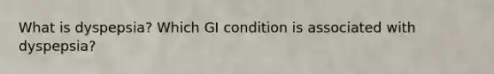 What is dyspepsia? Which GI condition is associated with dyspepsia?