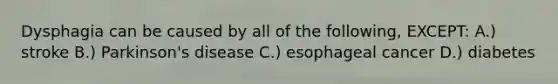 Dysphagia can be caused by all of the following, EXCEPT: A.) stroke B.) Parkinson's disease C.) esophageal cancer D.) diabetes