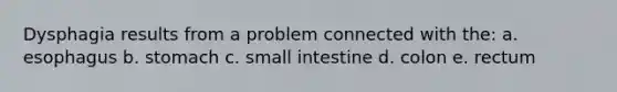 Dysphagia results from a problem connected with the: a. esophagus b. stomach c. small intestine d. colon e. rectum