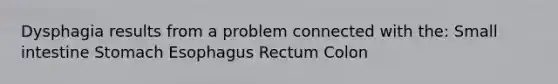 Dysphagia results from a problem connected with the: Small intestine Stomach Esophagus Rectum Colon