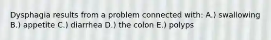 Dysphagia results from a problem connected with: A.) swallowing B.) appetite C.) diarrhea D.) the colon E.) polyps