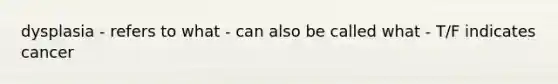 dysplasia - refers to what - can also be called what - T/F indicates cancer