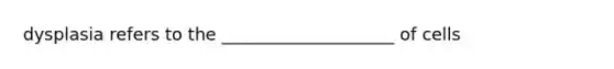 dysplasia refers to the ____________________ of cells