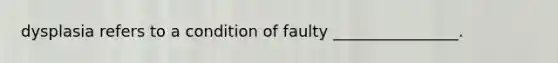 dysplasia refers to a condition of faulty ________________.