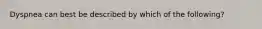 Dyspnea can best be described by which of the following?