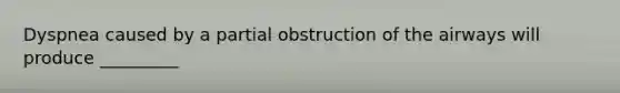 Dyspnea caused by a partial obstruction of the airways will produce _________