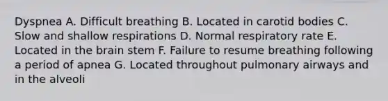 Dyspnea A. Difficult breathing B. Located in carotid bodies C. Slow and shallow respirations D. Normal respiratory rate E. Located in the brain stem F. Failure to resume breathing following a period of apnea G. Located throughout pulmonary airways and in the alveoli